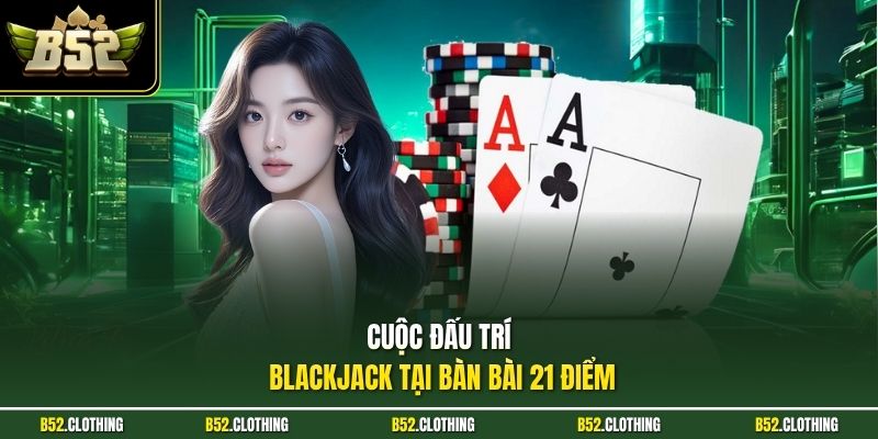 Cuộc đấu trí Blackjack tại bàn bài 21 điểm