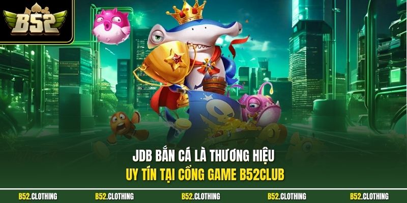 JDB bắn cá là thương hiệu uy tín tại cổng game B52CLUB