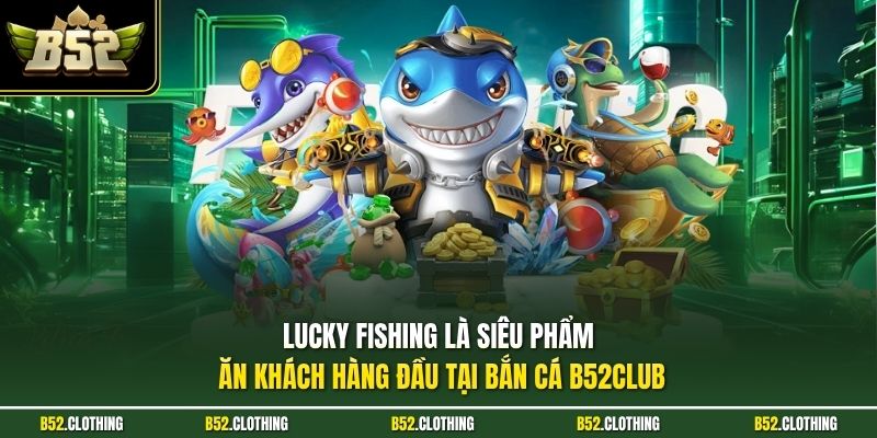 Lucky Fishing là siêu phẩm ăn khách hàng đầu tại bắn cá B52CLUB
