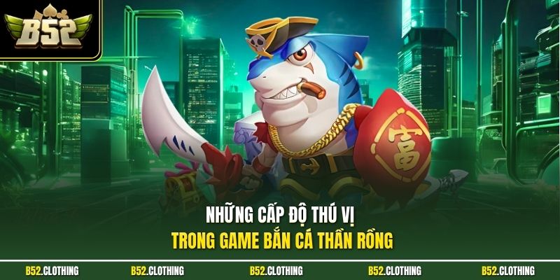 Những cấp độ thú vị trong game bắn cá thần rồng