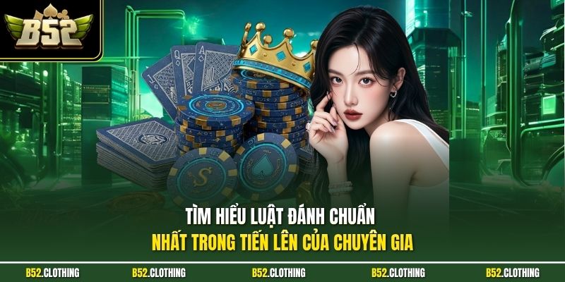 Tìm hiểu luật đánh chuẩn nhất trong tiến lên của chuyên gia