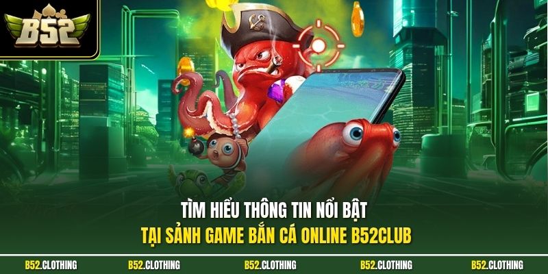 Tìm hiểu thông tin nổi bật tại sảnh game bắn cá online B52CLUB