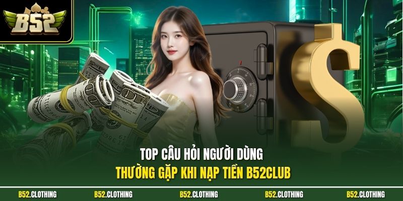 Top câu hỏi người dùng thường gặp khi nạp tiền B52CLUB