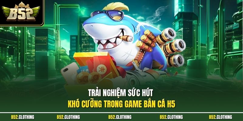 Trải nghiệm sức hút khó cưỡng trong game bắn cá H5