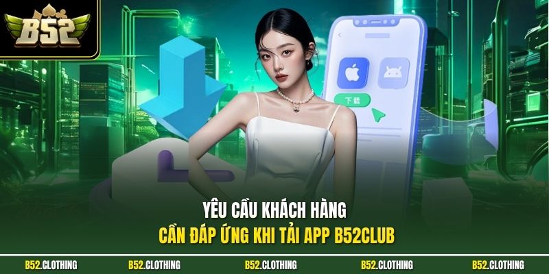 Yêu cầu khách hàng cần đáp ứng khi tải app B52CLUB